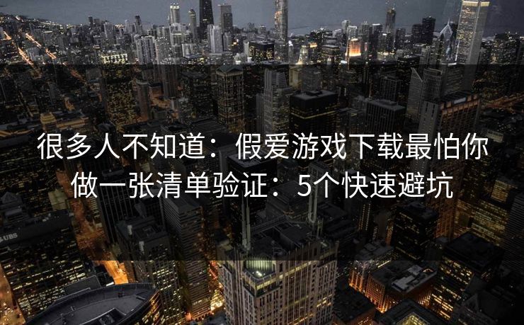 很多人不知道:假爱游戏下载最怕你做一张清单验证:5个快速避坑 很多人不知道:假爱游戏下载最怕你做一张清单验证:5个快速避坑