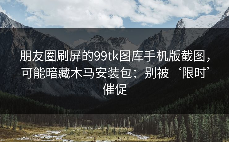 朋友圈刷屏的99tk图库手机版截图,可能暗藏木马安装包:别被‘限时’催促 朋友圈刷屏的99tk图库手机版截图,可能暗藏木马安装包:别被‘限时’催促