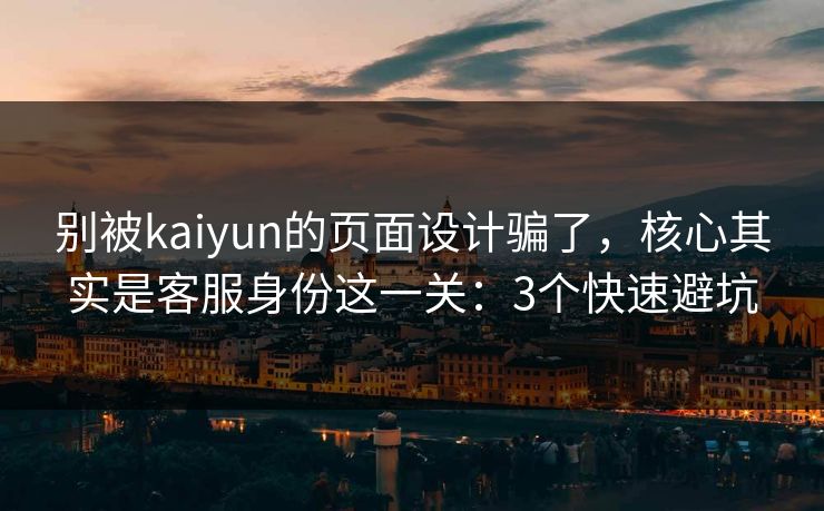 别被kaiyun的页面设计骗了，核心其实是客服身份这一关：3个快速避坑
