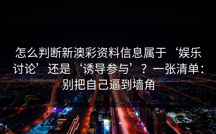 怎么判断新澳彩资料信息属于‘娱乐讨论’还是‘诱导参与’?一张清单:别把自己逼到墙角 怎么判断新澳彩资料信息属于‘娱乐讨论’还是‘诱导参与’?一张清单:别把自己逼到墙角