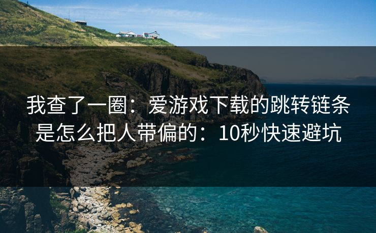 我查了一圈：爱游戏下载的跳转链条是怎么把人带偏的：10秒快速避坑