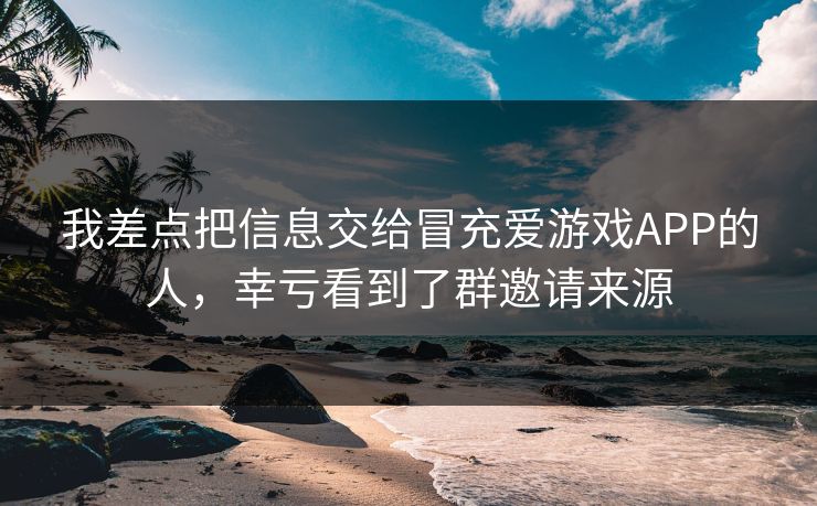 我差点把信息交给冒充爱游戏APP的人，幸亏看到了群邀请来源
