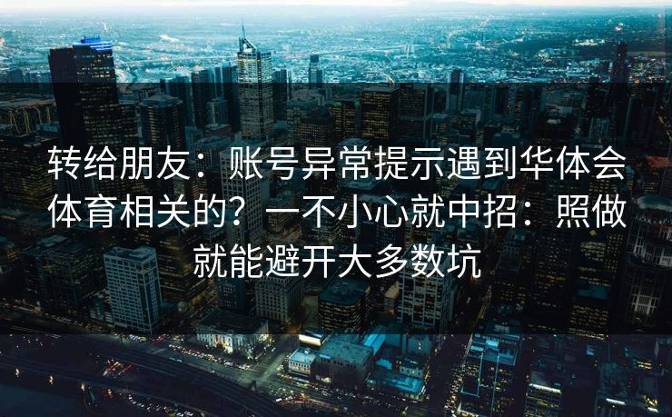 转给朋友：账号异常提示遇到华体会体育相关的？一不小心就中招：照做就能避开大多数坑