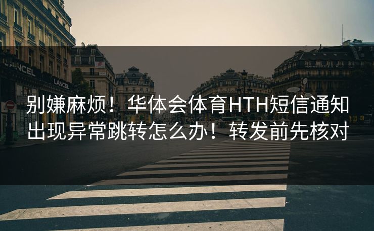 别嫌麻烦！华体会体育HTH短信通知出现异常跳转怎么办！转发前先核对