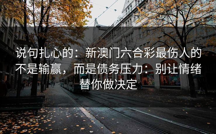 说句扎心的：新澳门六合彩最伤人的不是输赢，而是债务压力：别让情绪替你做决定