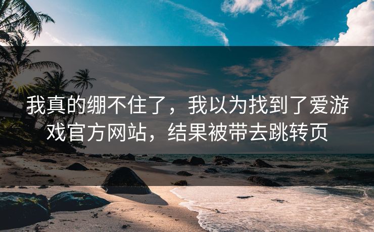 我真的绷不住了，我以为找到了爱游戏官方网站，结果被带去跳转页