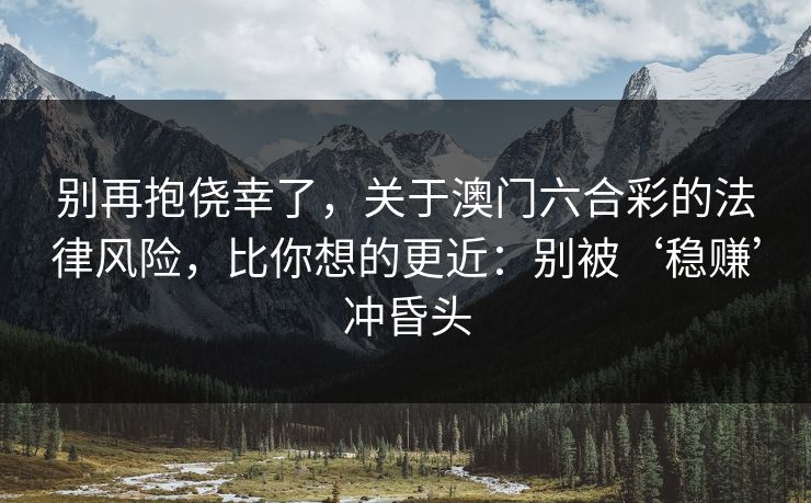 别再抱侥幸了，关于澳门六合彩的法律风险，比你想的更近：别被‘稳赚’冲昏头
