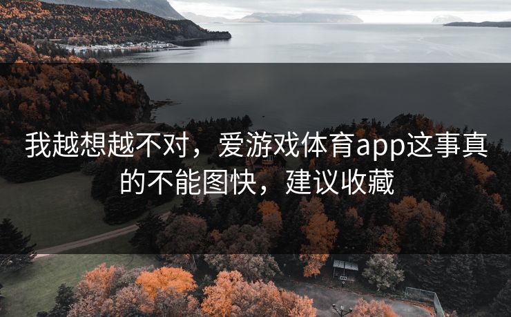 我越想越不对，爱游戏体育app这事真的不能图快，建议收藏