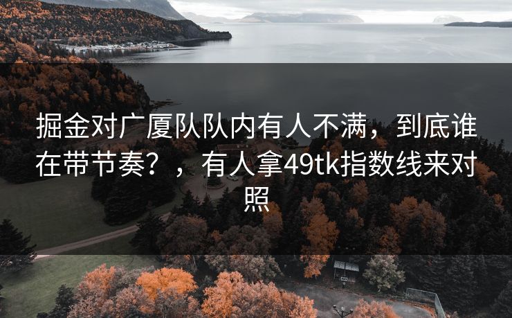掘金对广厦队队内有人不满，到底谁在带节奏？，有人拿49tk指数线来对照