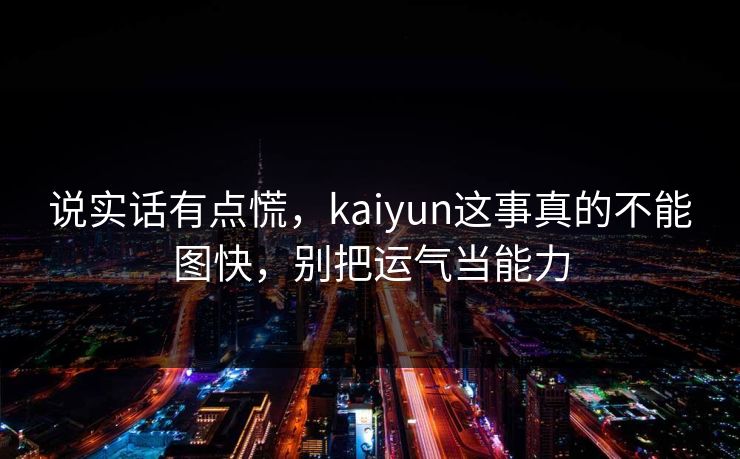 说实话有点慌，kaiyun这事真的不能图快，别把运气当能力
