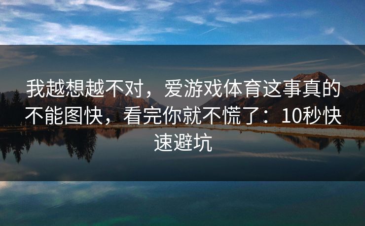 我越想越不对，爱游戏体育这事真的不能图快，看完你就不慌了：10秒快速避坑