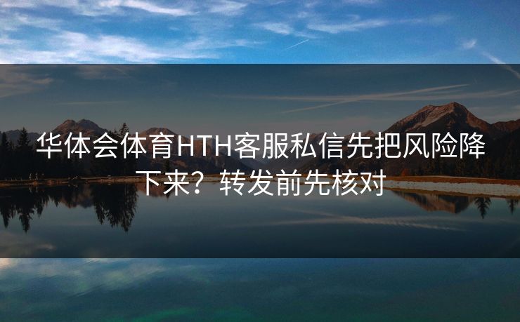 华体会体育HTH客服私信先把风险降下来？转发前先核对