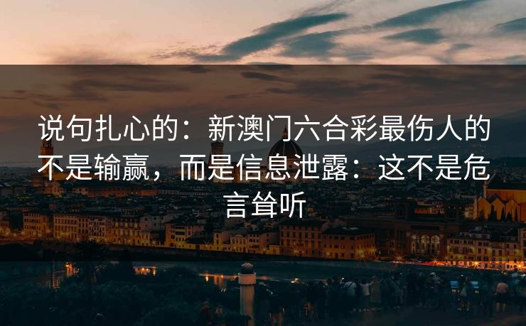 说句扎心的：新澳门六合彩最伤人的不是输赢，而是信息泄露：这不是危言耸听