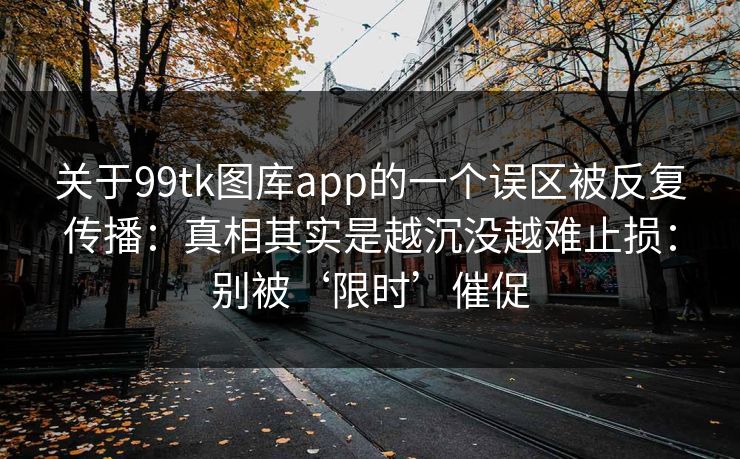 关于99tk图库app的一个误区被反复传播：真相其实是越沉没越难止损：别被‘限时’催促