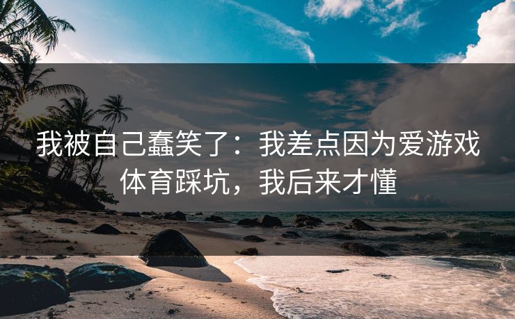 我被自己蠢笑了：我差点因为爱游戏体育踩坑，我后来才懂