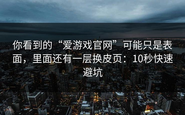 你看到的“爱游戏官网”可能只是表面，里面还有一层换皮页：10秒快速避坑
