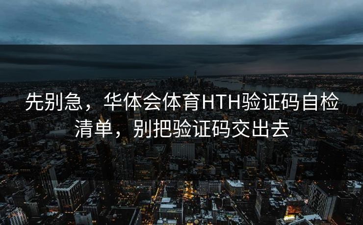 先别急，华体会体育HTH验证码自检清单，别把验证码交出去