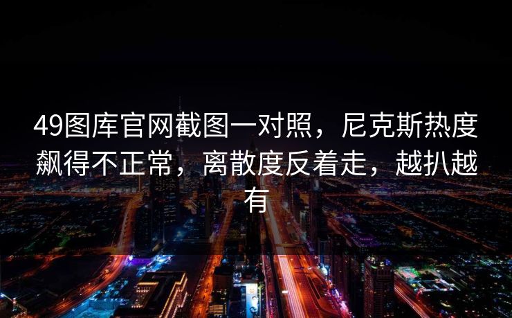 49图库官网截图一对照，尼克斯热度飙得不正常，离散度反着走，越扒越有
