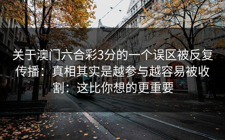 关于澳门六合彩3分的一个误区被反复传播：真相其实是越参与越容易被收割：这比你想的更重要