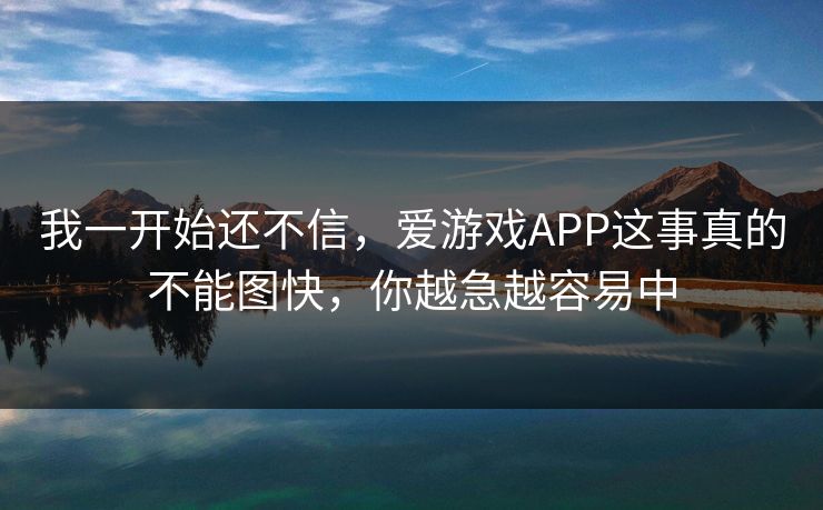 我一开始还不信，爱游戏APP这事真的不能图快，你越急越容易中