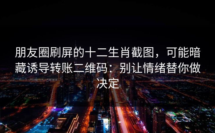朋友圈刷屏的十二生肖截图，可能暗藏诱导转账二维码：别让情绪替你做决定
