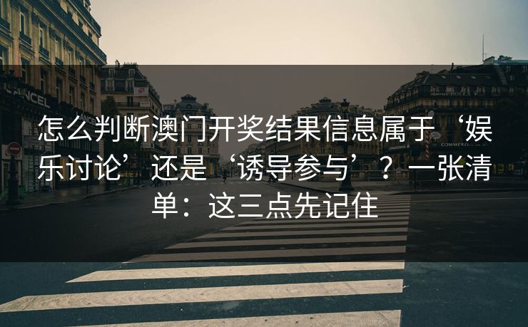 怎么判断澳门开奖结果信息属于‘娱乐讨论’还是‘诱导参与’？一张清单：这三点先记住