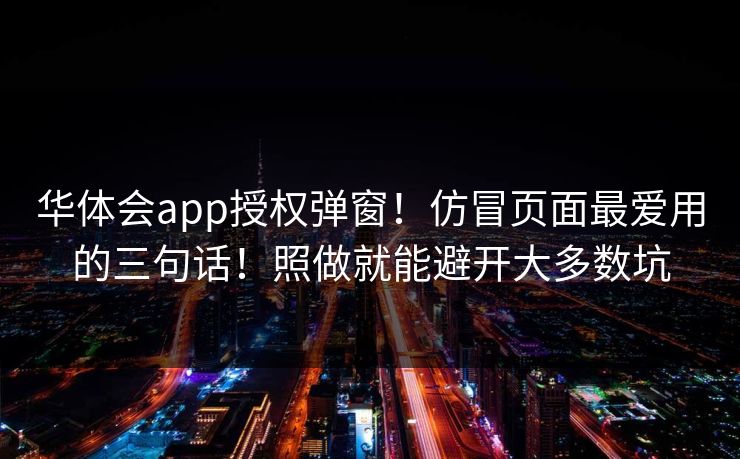 华体会app授权弹窗！仿冒页面最爱用的三句话！照做就能避开大多数坑