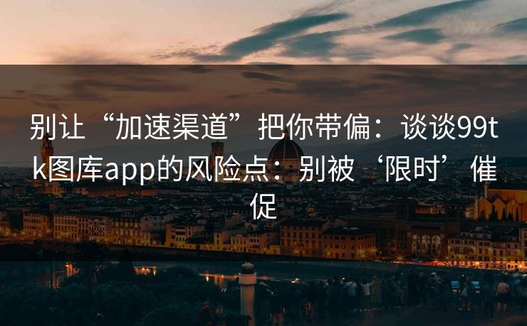 别让“加速渠道”把你带偏：谈谈99tk图库app的风险点：别被‘限时’催促