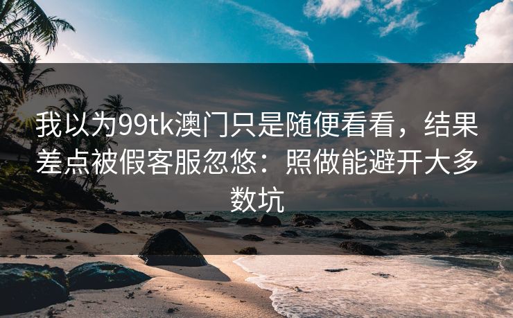 我以为99tk澳门只是随便看看，结果差点被假客服忽悠：照做能避开大多数坑