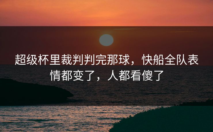 超级杯里裁判判完那球，快船全队表情都变了，人都看傻了