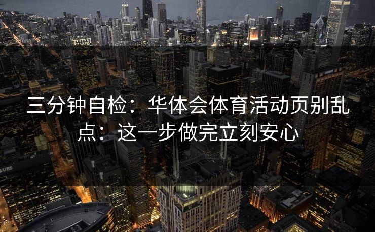 三分钟自检：华体会体育活动页别乱点：这一步做完立刻安心