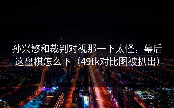 孙兴慜和裁判对视那一下太怪，幕后这盘棋怎么下（49tk对比图被扒出）