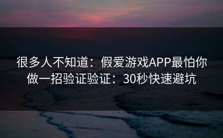很多人不知道：假爱游戏APP最怕你做一招验证验证：30秒快速避坑
