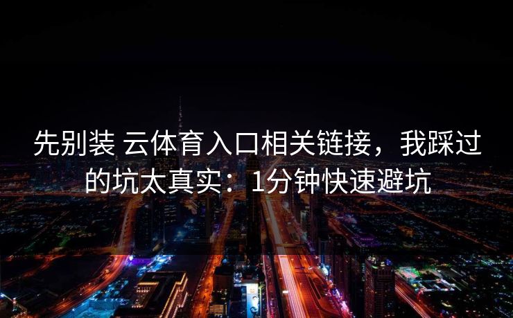 先别装 云体育入口相关链接，我踩过的坑太真实：1分钟快速避坑