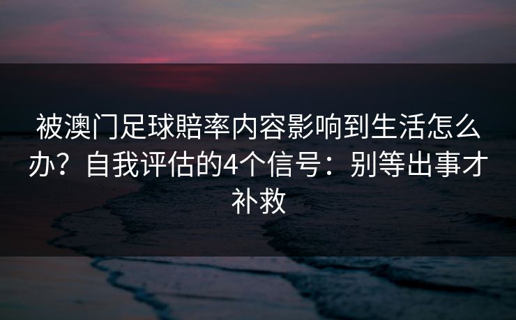 被澳门足球賠率内容影响到生活怎么办？自我评估的4个信号：别等出事才补救