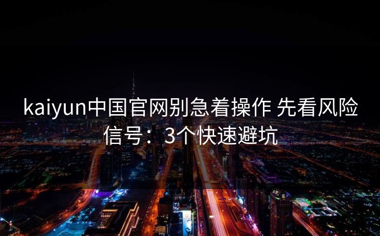 kaiyun中国官网别急着操作 先看风险信号：3个快速避坑