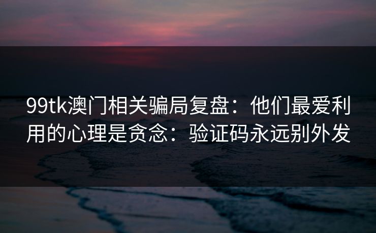 99tk澳门相关骗局复盘：他们最爱利用的心理是贪念：验证码永远别外发