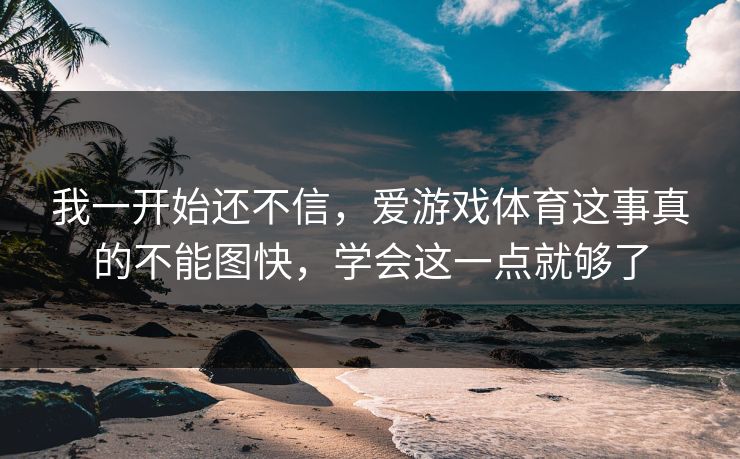 我一开始还不信，爱游戏体育这事真的不能图快，学会这一点就够了