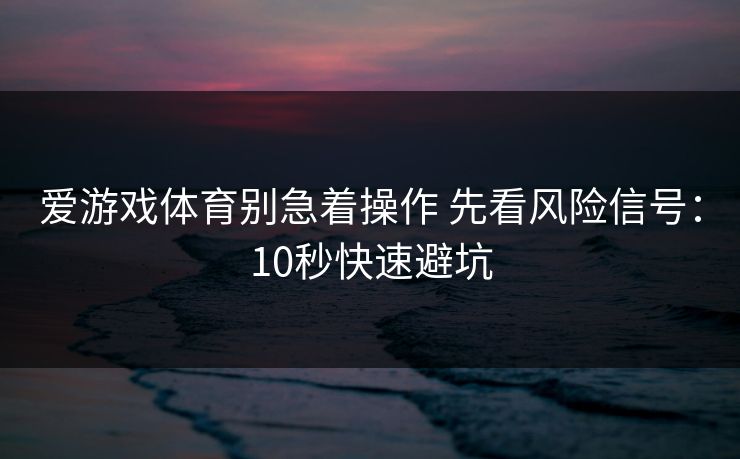 爱游戏体育别急着操作 先看风险信号：10秒快速避坑