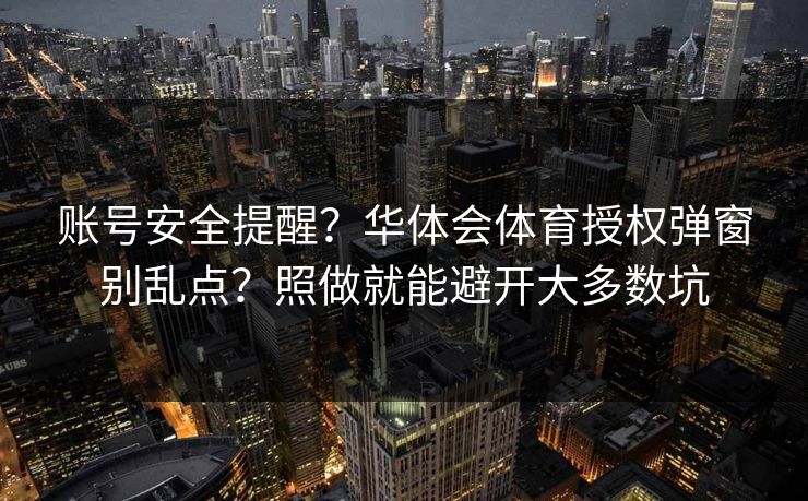 账号安全提醒？华体会体育授权弹窗别乱点？照做就能避开大多数坑