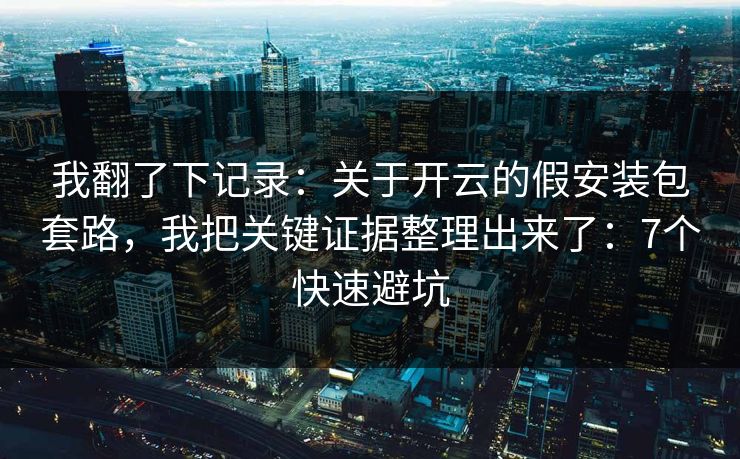 我翻了下记录：关于开云的假安装包套路，我把关键证据整理出来了：7个快速避坑