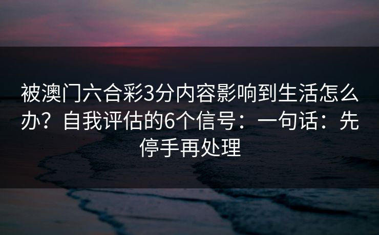 被澳门六合彩3分内容影响到生活怎么办？自我评估的6个信号：一句话：先停手再处理