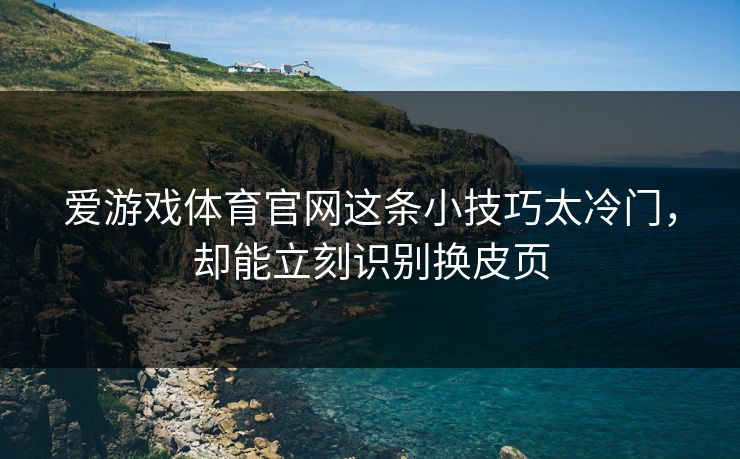 爱游戏体育官网这条小技巧太冷门，却能立刻识别换皮页
