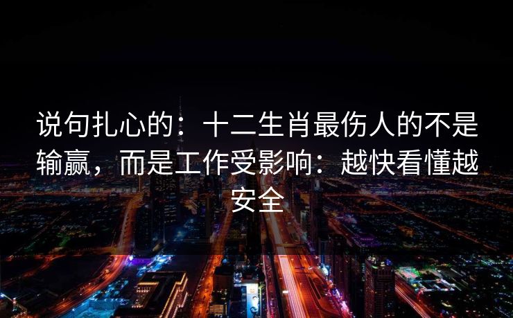 说句扎心的:十二生肖最伤人的不是输赢,而是工作受影响:越快看懂越安全 说句扎心的:十二生肖最伤人的不是输赢,而是工作受影响:越快看懂越安全