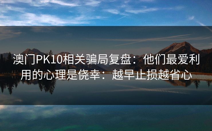澳门PK10相关骗局复盘：他们最爱利用的心理是侥幸：越早止损越省心