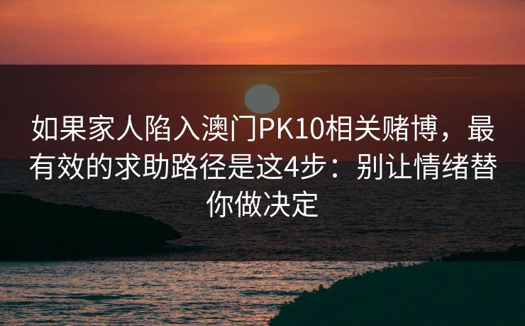 如果家人陷入澳门PK10相关赌博,最有效的求助路径是这4步:别让情绪替你做决定 如果家人陷入澳门PK10相关赌博,最有效的求助路径是这4步:别让情绪替你做决定