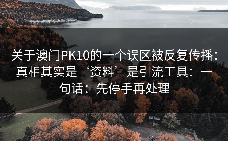 关于澳门PK10的一个误区被反复传播：真相其实是‘资料’是引流工具：一句话：先停手再处理