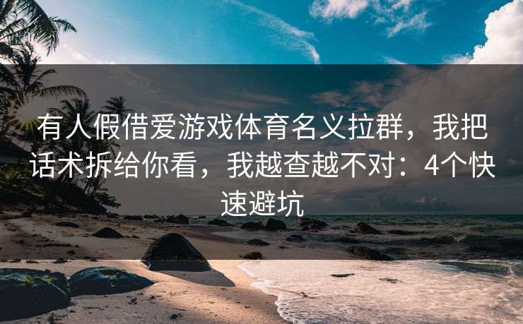 有人假借爱游戏体育名义拉群,我把话术拆给你看,我越查越不对:4个快速避坑 有人假借爱游戏体育名义拉群,我把话术拆给你看,我越查越不对:4个快速避坑