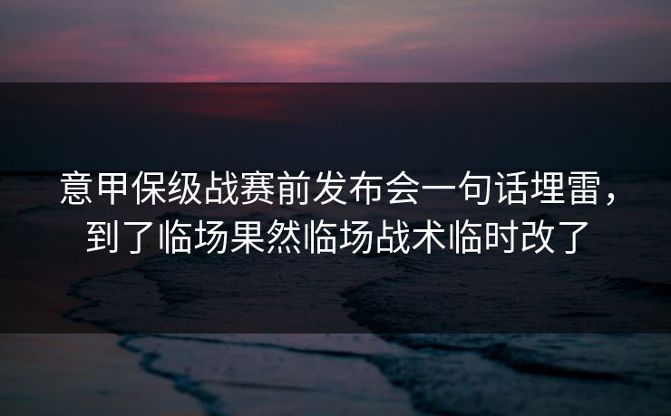 意甲保级战赛前发布会一句话埋雷，到了临场果然临场战术临时改了