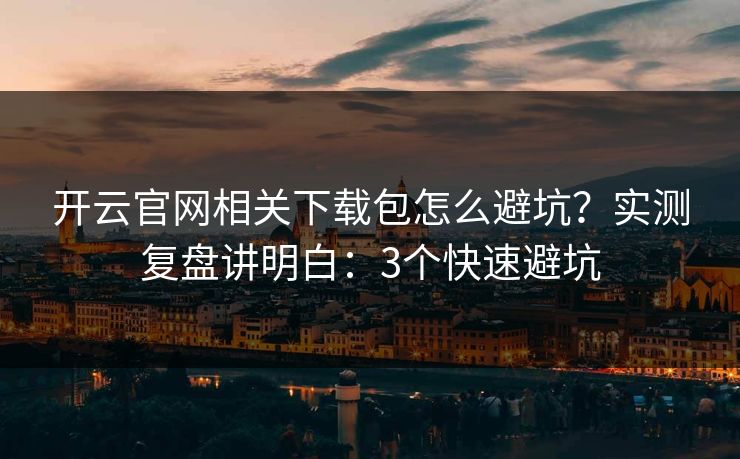 开云官网相关下载包怎么避坑?实测复盘讲明白:3个快速避坑 开云官网相关下载包怎么避坑?实测复盘讲明白:3个快速避坑